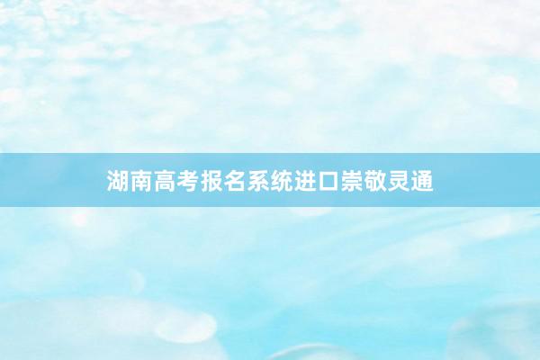 湖南高考报名系统进口崇敬灵通