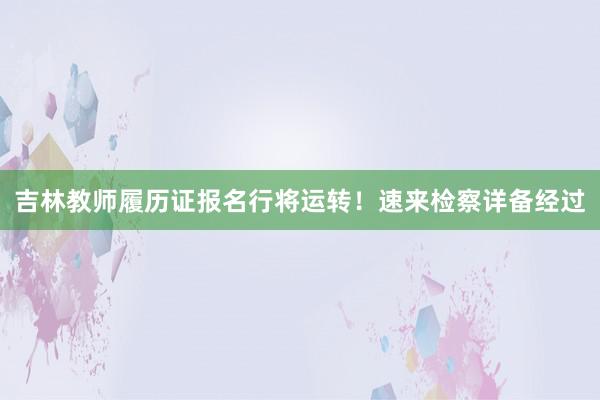吉林教师履历证报名行将运转！速来检察详备经过