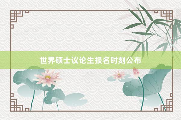 世界硕士议论生报名时刻公布