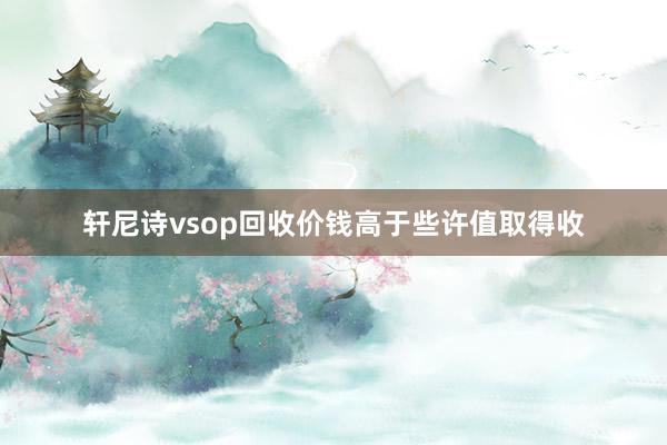 轩尼诗vsop回收价钱高于些许值取得收