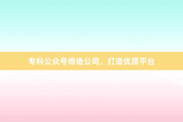 专科公众号缔造公司，打造优质平台