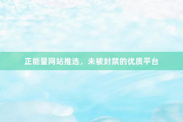正能量网站推选，未被封禁的优质平台