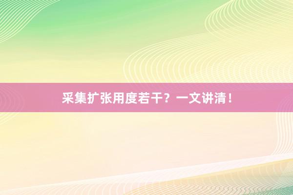 采集扩张用度若干？一文讲清！