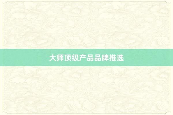 大师顶级产品品牌推选